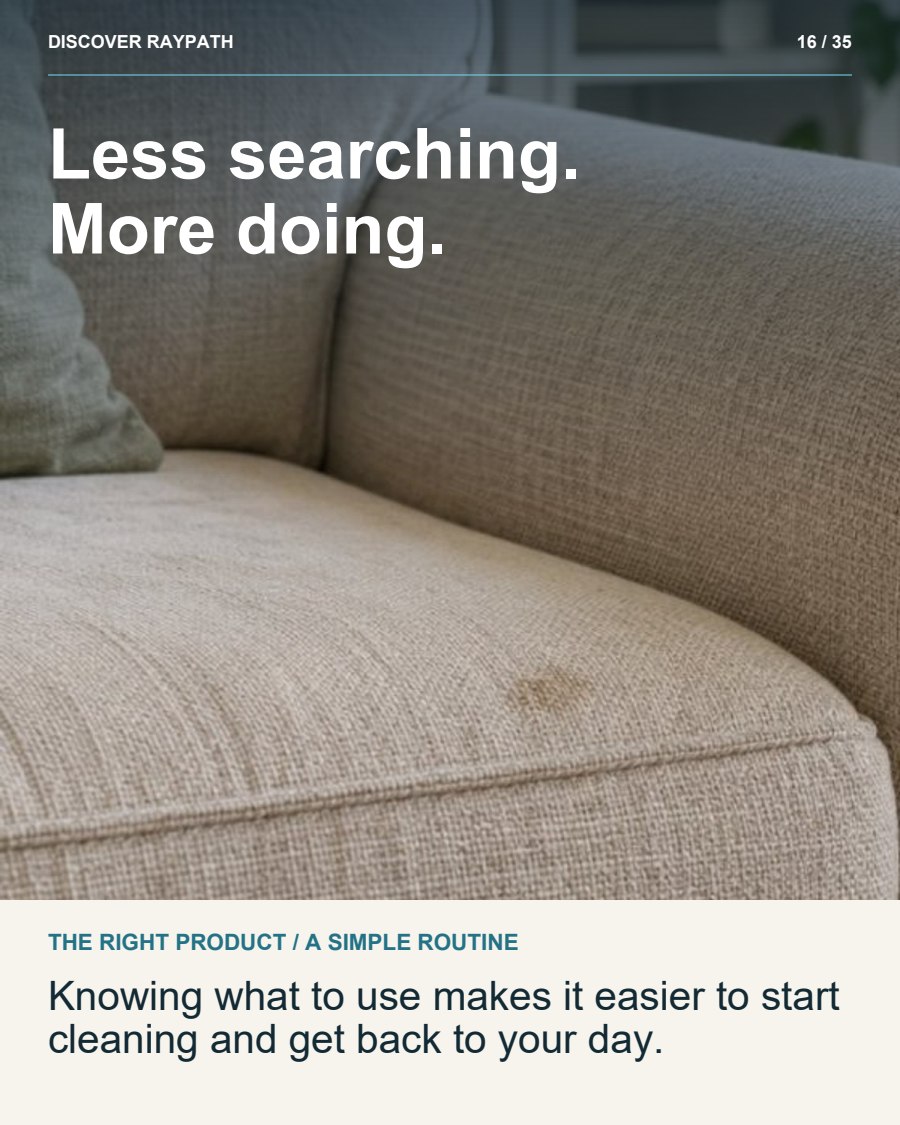 16/35. Less searching. More doing.. THE RIGHT PRODUCT / A SIMPLE ROUTINE. Knowing what to use makes it easier to start cleaning and get back to your day.